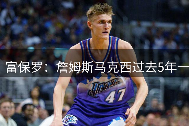 富保罗：詹姆斯马克西过去5年一直一起训练 无需担心他们的默契