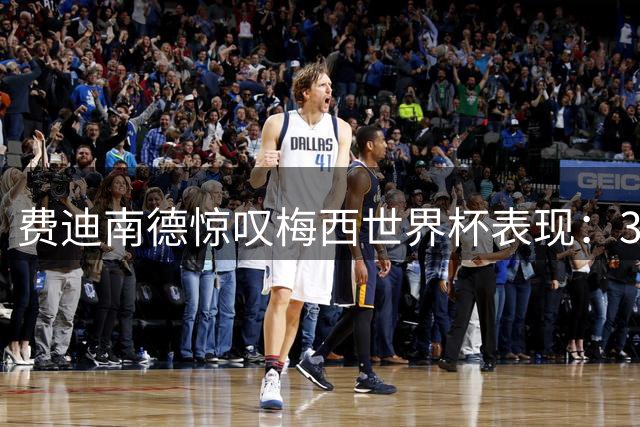 费迪南德惊叹梅西世界杯表现：39岁魔术师重新定义足球维度